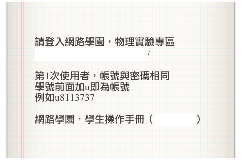 請登入網路學園，物理實驗專區
http://dlearn.yuntech.edu.tw/

第1次使用者，帳號與密碼相同
學號前面加u即為帳號
例如u8113737
網路學園，學生操作手冊（點我下載）